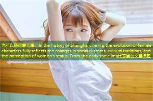 In the history of Shanghai cinema, the evolution of female characters fully reflects the changes in social customs, cultural traditions, and the perception of women's status. From the early static ima